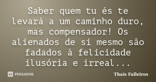 Saber quem tu és te levará a um caminho duro, mas compensador! Os alienados de si mesmo são fadados à felicidade ilusória e irreal...... Frase de Thaís Falleiros.