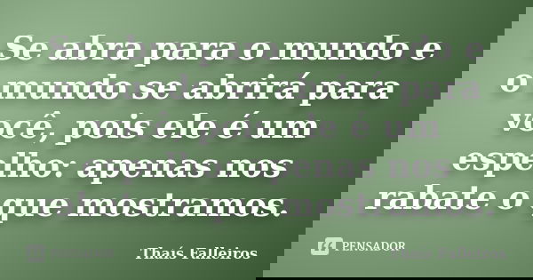 Se abra para o mundo e o mundo se abrirá para você, pois ele é um espelho: apenas nos rabate o que mostramos.... Frase de Thaís Falleiros.