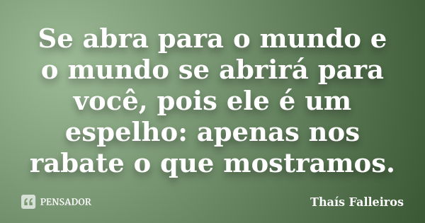 Se abra para o mundo e o mundo se abrirá para você, pois ele é um espelho: apenas nos rabate o que mostramos.... Frase de Thaís Falleiros.