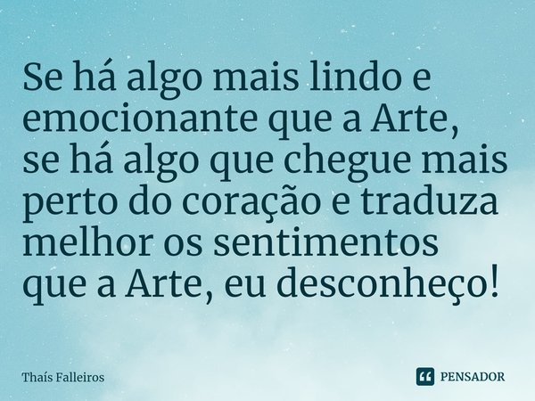 ⁠Se há algo mais lindo e emocionante que a Arte, sehá algo que chegue mais perto do coração e traduza melhor os sentimentos que a Arte, eu desconheço!... Frase de Thaís Falleiros.