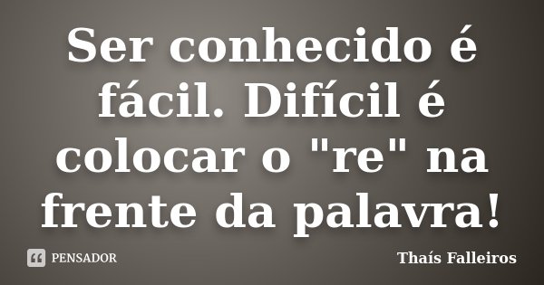 Ser conhecido é fácil. Difícil é colocar o "re" na frente da palavra!... Frase de Thaís Falleiros.