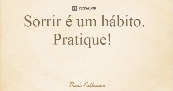 Sorrir é um hábito. Pratique!... Frase de Thaís Falleiros.