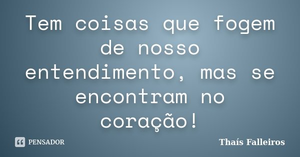Tem coisas que fogem de nosso entendimento, mas se encontram no coração!... Frase de Thaís Falleiros.