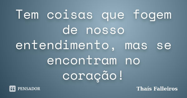 Tem coisas que fogem de nosso entendimento, mas se encontram no coração!... Frase de Thaís Falleiros.