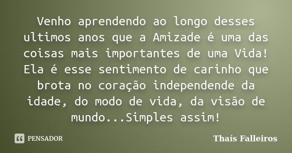 Venho aprendendo ao longo desses ultimos anos que a Amizade é uma das coisas mais importantes de uma Vida! Ela é esse sentimento de carinho que brota no coração... Frase de Thaís Falleiros.