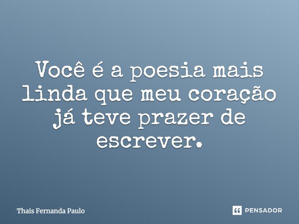 Você é a poesia mais linda que meu coração já teve prazer de escrever.... Frase de Thais Fernanda Paulo.