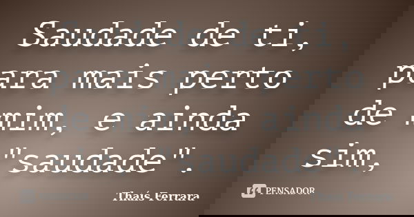 Saudade de ti, para mais perto de mim, e ainda sim, "saudade".... Frase de Thaís Ferrara.