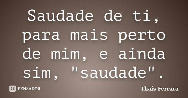 Saudade de ti, para mais perto de mim, e ainda sim, "saudade".... Frase de Thaís Ferrara.