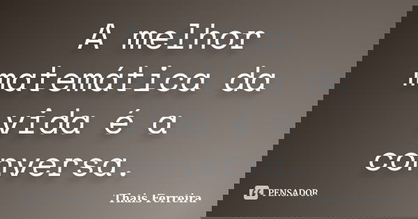 A melhor matemática da vida é a conversa.... Frase de Thais Ferreira.