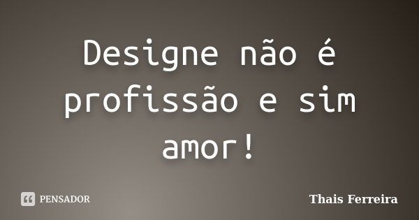 Designe não é profissão e sim amor!... Frase de Thaís Ferreira..