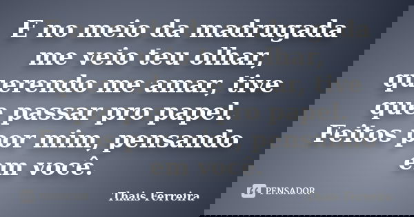 E no meio da madrugada me veio teu olhar, querendo me amar, tive que passar pro papel. Feitos por mim, pensando em você.... Frase de Thais Ferreira.