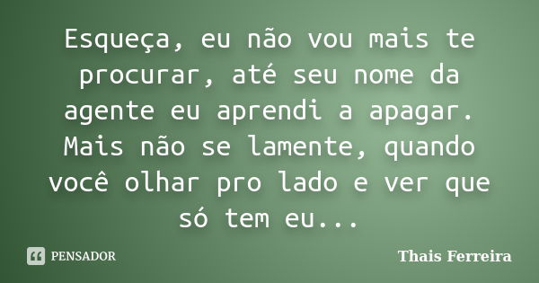 Esqueça, eu não vou mais te procurar,... Thais Ferreira - Pensador