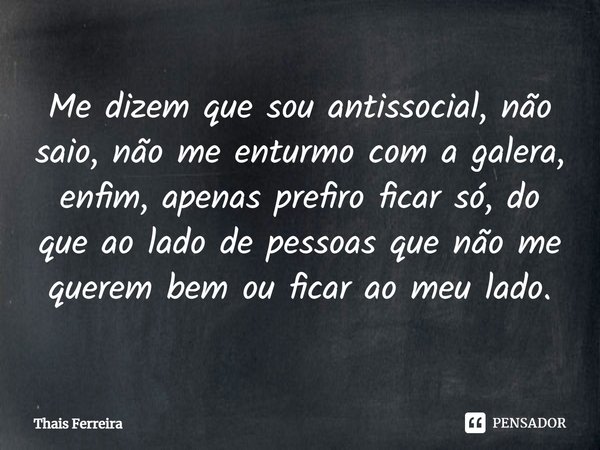 Me dizem que sou antissocial, não saio, não me enturmo com a galera, enfim, apenas prefiro ficar só, do que ao lado de pessoas que não me querem bem ou ficar ao... Frase de Thais Ferreira.