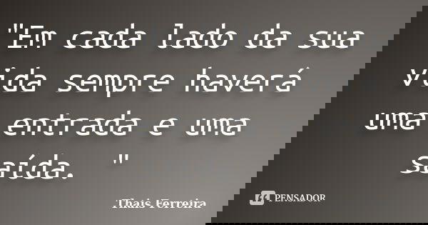 "Em cada lado da sua vida sempre haverá uma entrada e uma saída. "... Frase de Thais Ferreira.
