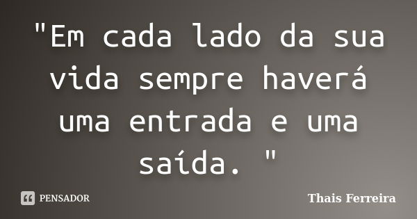 "Em cada lado da sua vida sempre haverá uma entrada e uma saída. "... Frase de Thais Ferreira.