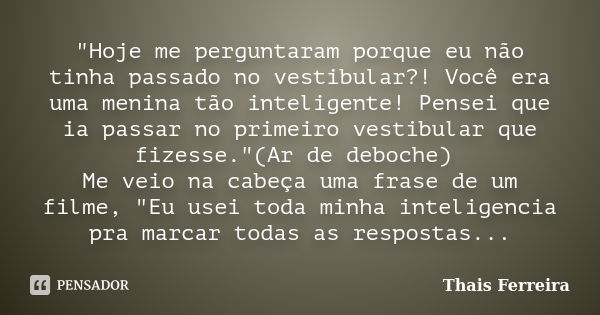 "Hoje me perguntaram porque eu não tinha passado no vestibular?! Você era uma menina tão inteligente! Pensei que ia passar no primeiro vestibular que fizes... Frase de Thais Ferreira.