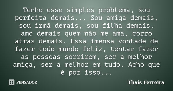 Tenho esse simples problema, sou perfeita demais... Sou amiga demais, sou irmã demais, sou filha demais, amo demais quem não me ama, corro atras demais. Essa im... Frase de Thais Ferreira.