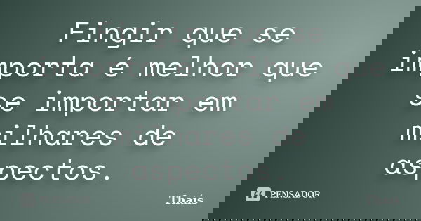 Fingir que se importa é melhor que se importar em milhares de aspectos.... Frase de Thaís.