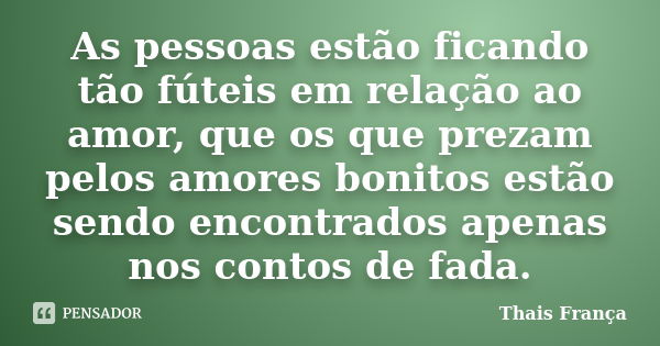 As pessoas estão ficando tão fúteis em relação ao amor, que os que prezam pelos amores bonitos estão sendo encontrados apenas nos contos de fada.... Frase de Thais França.