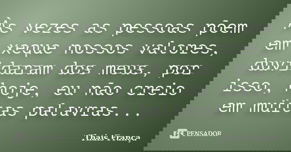 Às vezes as pessoas põem em xeque nossos valores, duvidaram dos meus, por isso, hoje, eu não creio em muitas palavras...... Frase de Thais França.