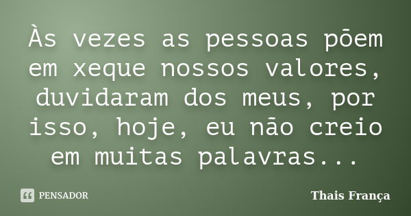 Às vezes as pessoas põem em xeque nossos valores, duvidaram dos meus, por isso, hoje, eu não creio em muitas palavras...... Frase de Thais França.