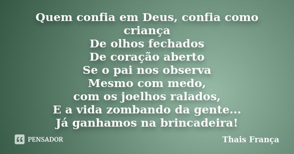 Quem confia em Deus, confia como criança De olhos fechados De coração aberto Se o pai nos observa Mesmo com medo, com os joelhos ralados, E a vida zombando da g... Frase de Thais França.