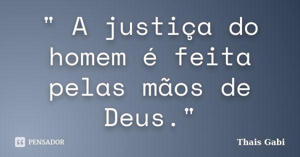 " A justiça do homem é feita pelas mãos de Deus."... Frase de Thais Gabi.