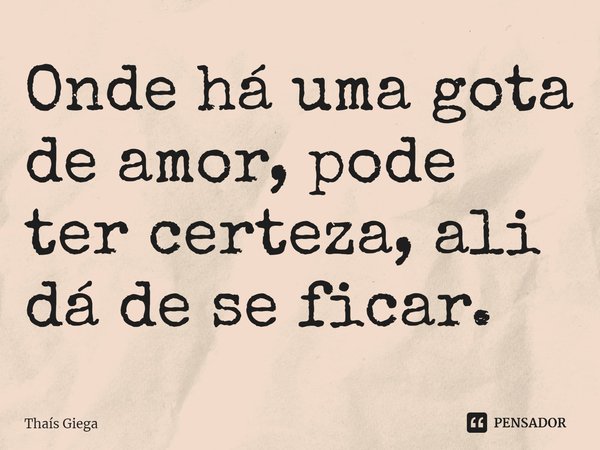⁠Onde há uma gota de amor, pode ter certeza, ali dá de se ficar.... Frase de Thaís Giega.