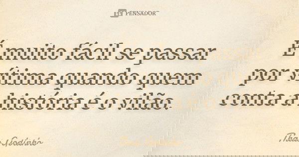 É muito fácil se passar por vítima quando quem conta a história é o vilão.... Frase de Thais Godinho.
