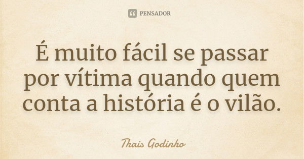 É muito fácil se passar por vítima quando quem conta a história é o vilão.... Frase de Thais Godinho.