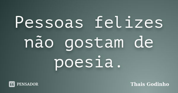 Pessoas felizes não gostam de poesia.... Frase de Thais Godinho.