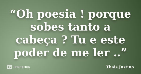 “Oh poesia ! porque sobes tanto a cabeça ? Tu e este poder de me ler ..”... Frase de Thais Justino.