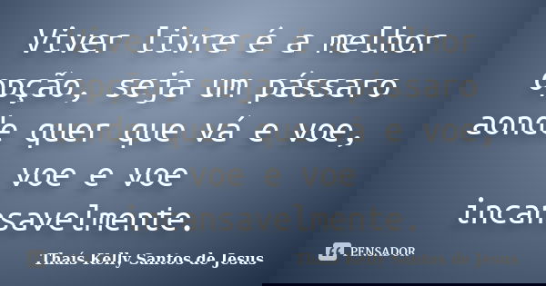 Viver livre é a melhor opção, seja um pássaro aonde quer que vá e voe, voe e voe incansavelmente.... Frase de Thaís Kelly Santos de Jesus.