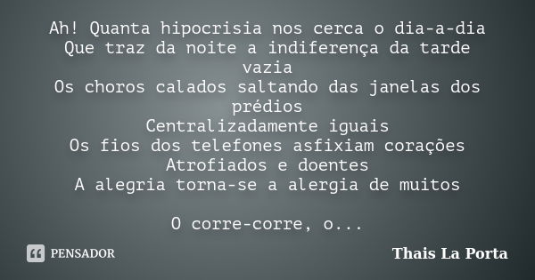 Ah! Quanta hipocrisia nos cerca o dia-a-dia Que traz da noite a indiferença da tarde vazia Os choros calados saltando das janelas dos prédios Centralizadamente ... Frase de Thais La Porta.