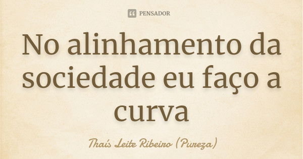 No alinhamento da sociedade eu faço a curva... Frase de Thaís Leite Ribeiro (Pureza).