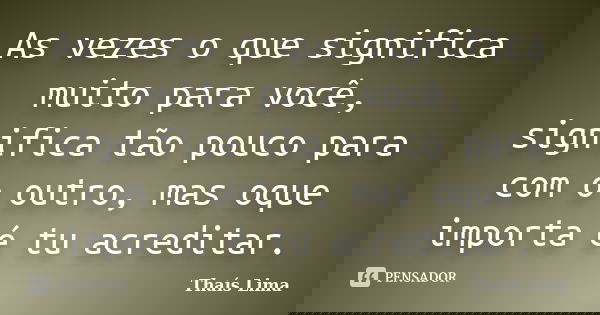 As vezes o que significa muito para você, significa tão pouco para com o outro, mas oque importa é tu acreditar.... Frase de Thais Lima.