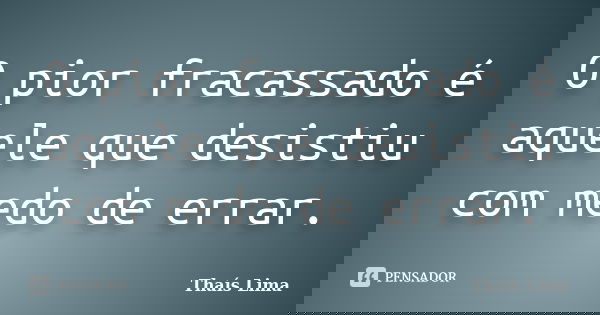 O pior fracassado é aquele que desistiu com medo de errar.... Frase de Thais Lima.
