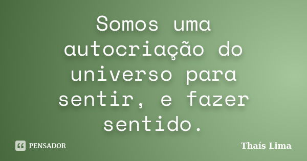 Somos uma autocriação do universo para sentir, e fazer sentido.... Frase de Thais Lima.