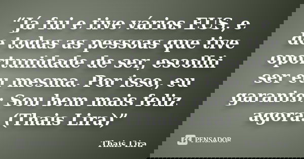 “Já fui e tive vários EUS, e de todas as pessoas que tive oportunidade de ser, escolhi ser eu mesma. Por isso, eu garanto: Sou bem mais feliz agora. (Thais Lira... Frase de Thaís Lira.