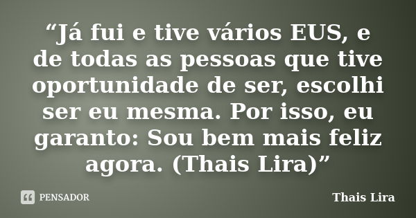 “Já fui e tive vários EUS, e de todas as pessoas que tive oportunidade de ser, escolhi ser eu mesma. Por isso, eu garanto: Sou bem mais feliz agora. (Thais Lira... Frase de Thaís Lira.