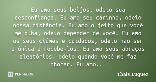 Eu amo seus beijos, odeio sua desconfiança. Eu amo seu carinho, odeio nossa distância. Eu amo o jeito que você me olha, odeio depender de você. Eu amo os seus c... Frase de Thais Luquez.