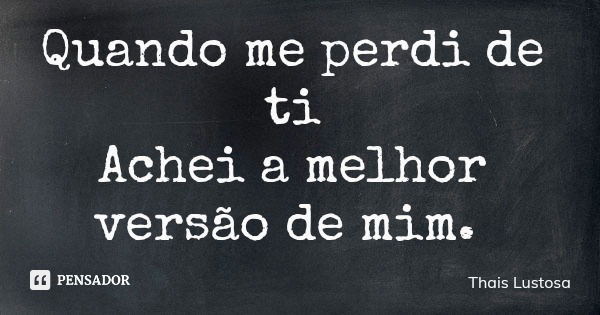 Quando me perdi de ti Achei a melhor versão de mim.... Frase de Thais Lustosa.