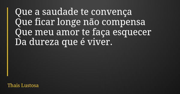 Que a saudade te convença Que ficar longe não compensa Que meu amor te faça esquecer Da dureza que é viver.... Frase de Thais Lustosa.