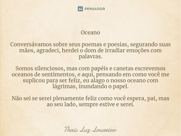 ⁠Oceano Conversávamos sobre seus poemas e poesias, segurando suas mãos, agradeci, herdei o dom de irradiar emoções com palavras. Somos silenciosos, mas com papé... Frase de Thais Luz Loureiro.