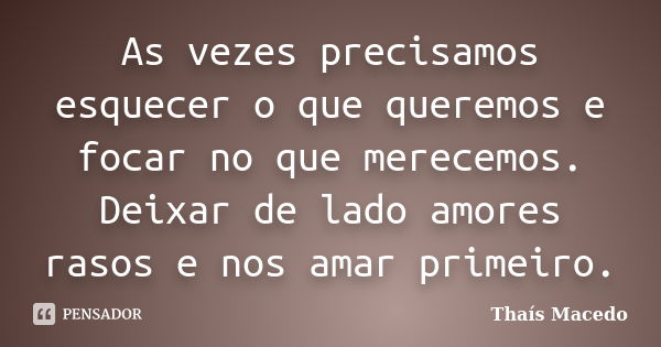 As vezes precisamos esquecer o que queremos e focar no que merecemos. Deixar de lado amores rasos e nos amar primeiro.... Frase de Thaís Macedo.