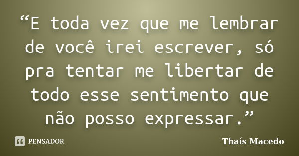 “E toda vez que me lembrar de você irei escrever, só pra tentar me libertar de todo esse sentimento que não posso expressar.”... Frase de Thaís Macedo.