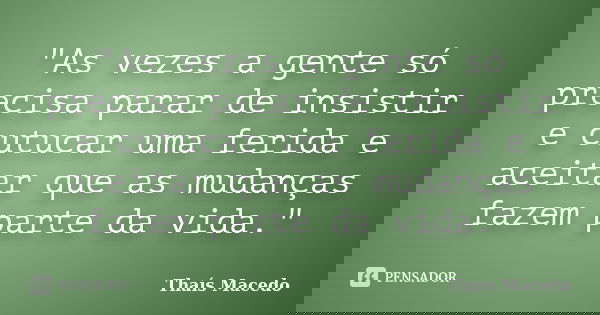 "As vezes a gente só precisa parar de insistir e cutucar uma ferida e aceitar que as mudanças fazem parte da vida."... Frase de Thaís Macedo.