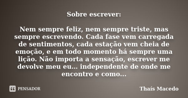 Sobre escrever: Nem sempre feliz, nem sempre triste, mas sempre escrevendo. Cada fase vem carregada de sentimentos, cada estação vem cheia de emoção, e em todo ... Frase de Thaís Macedo.