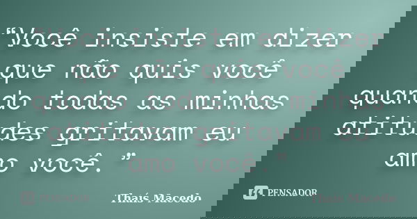 “Você insiste em dizer que não quis você quando todas as minhas atitudes gritavam eu amo você.”... Frase de Thaís Macedo.