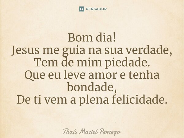 ⁠Bom dia! Jesus me guia na sua verdade, Tem de mim piedade. Que eu leve amor e tenha bondade, De ti vem a plena felicidade.... Frase de Thaís Maciel Percego.